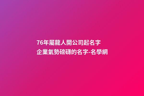 76年屬龍人開公司起名字 企業氣勢磅礴的名字-名學網